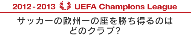 2012-2013 UEFA Champions League サッカーの欧州一の座を勝ち得るのはどのクラブ?