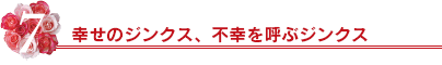 7.幸せのジンクス、不幸を呼ぶジンクス