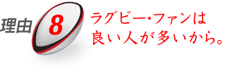 理由8：ラグビー・ファンは良い人が多いから。