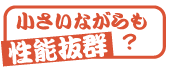 小さいながらも性能抜群?