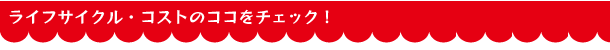 ライフサイクル・コストのココをチェック！