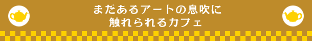 まだあるアートの息吹に触れられるカフェ