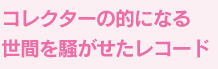 コレクターの的になる 世間を騒がせたレコード