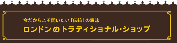 今だからこそ問いたい「伝統」の意味　ロンドンのトラディショナル・ショップ