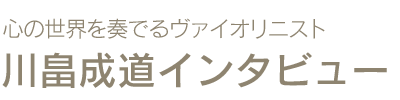 心の世界を奏でるヴァイオリニスト　川畠成道インタビュー