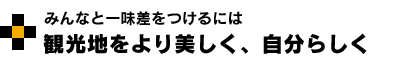 みんなと一味差をつけるには　観光地をより美しく、自分らしく