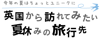 今年の夏はちょっとユニークに　英国から訪れてみたい夏休みの旅行先