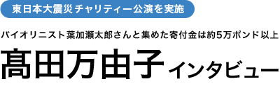 高田万由子インタビュー　東日本大震災チャリティー公演を実施　バイオリニスト葉加瀬太郎さんと集めた寄付金は約5万ポンド以上