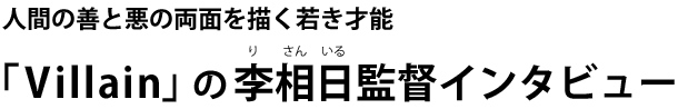 人間の善と悪の両面を描く若き才能 「Villain」の李相日監督インタビュー