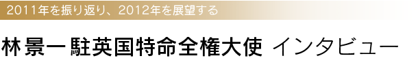 林景一駐英国特命全権大使 インタビュー - 2011年を振り返り、2012年を展望する