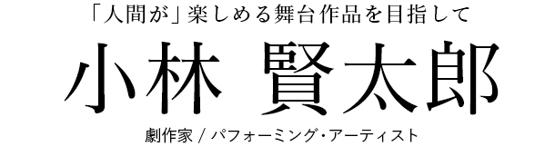 「人間が」楽しめる舞台作品を目指して　ー 小林 賢太郎 劇作家 / パフォーミング・アーティスト