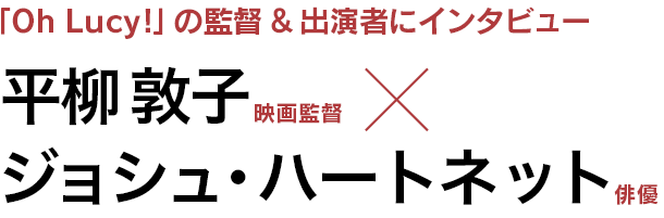 「Oh Lucy!」の平柳敦子監督 & ジョシュ・ハートネットにインタビュー